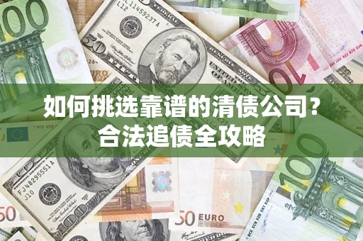 武汉如何挑选靠谱的清债公司?合法追债全攻略 武汉如何挑选靠谱的清债公司?合法追债全攻略