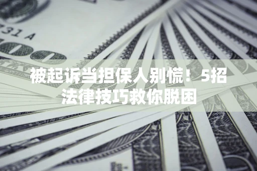 武汉被起诉当担保人别慌！5招法律技巧救你脱困