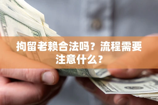 武汉拘留老赖合法吗？流程需要注意什么？