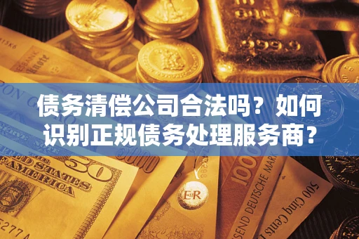 武汉债务清偿公司合法吗？如何识别正规债务处理服务商？