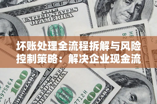 武汉坏账处理全流程拆解与风险控制策略：解决企业现金流顽疾的实战指南