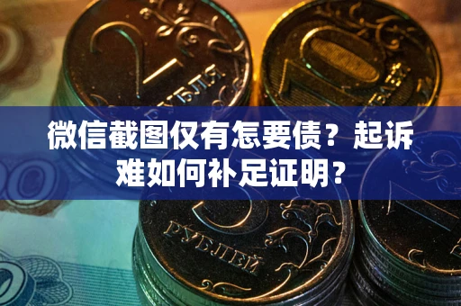武汉微信截图仅有怎要债？起诉难如何补足证明？