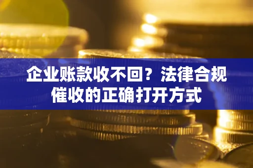 武汉企业账款收不回？法律合规催收的正确打开方式