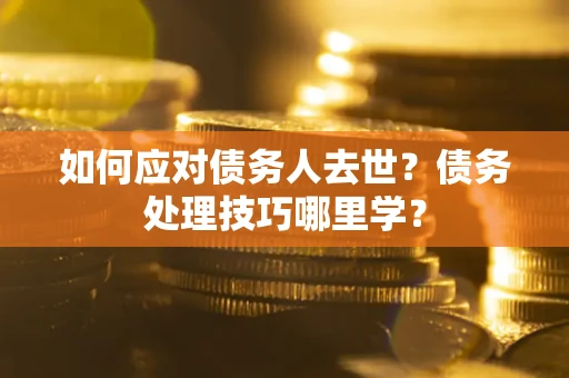 武汉如何应对债务人去世？债务处理技巧哪里学？