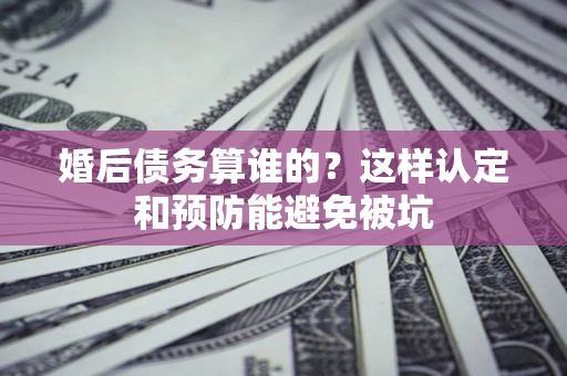 武汉婚后债务算谁的？这样认定和预防能避免被坑