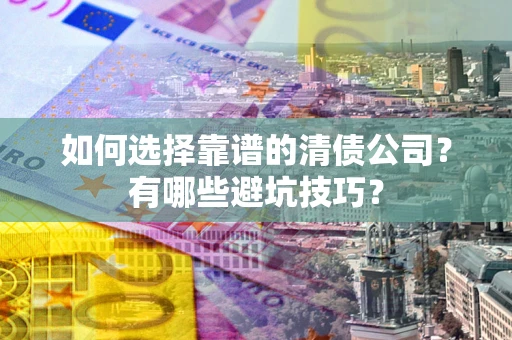武汉如何选择靠谱的清债公司？有哪些避坑技巧？