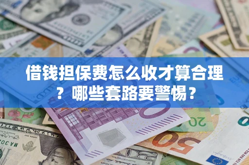 武汉借钱担保费怎么收才算合理？哪些套路要警惕？