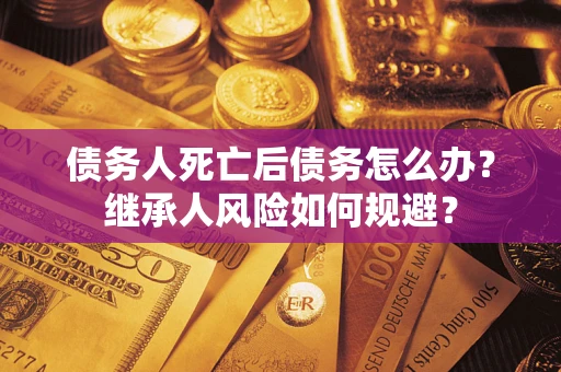 武汉债务人死亡后债务怎么办？继承人风险如何规避？