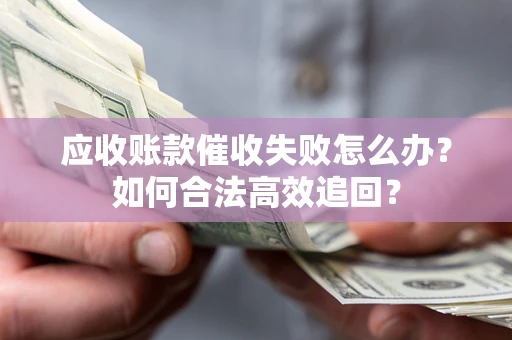 武汉应收账款催收失败怎么办？如何合法高效追回？