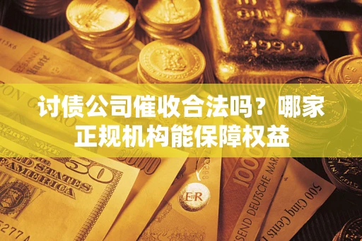 武汉讨债公司催收合法吗？哪家正规机构能保障权益