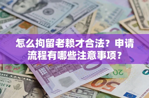 武汉怎么拘留老赖才合法？申请流程有哪些注意事项？