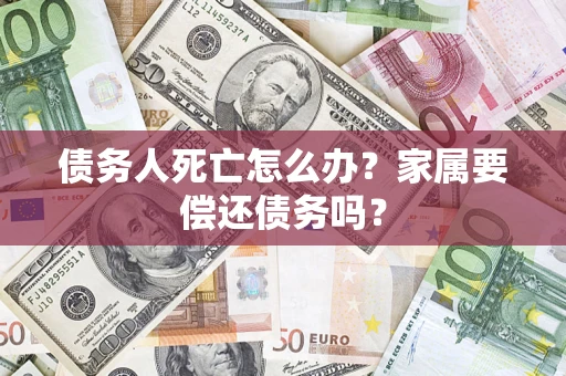 武汉债务人死亡怎么办？家属要偿还债务吗？