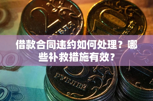 武汉借款合同违约如何处理？哪些补救措施有效？