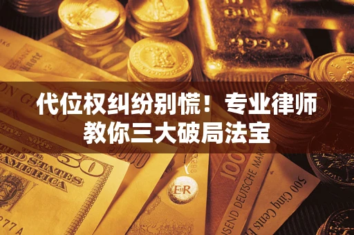 武汉代位权纠纷别慌！专业律师教你三大破局法宝