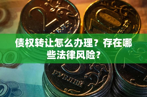 武汉债权转让怎么办理？存在哪些法律风险？