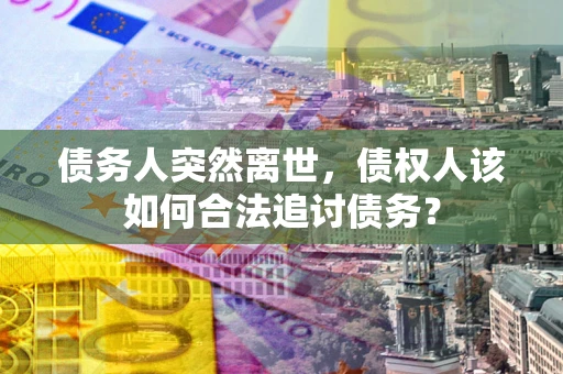 武汉债务人突然离世，债权人该如何合法追讨债务？