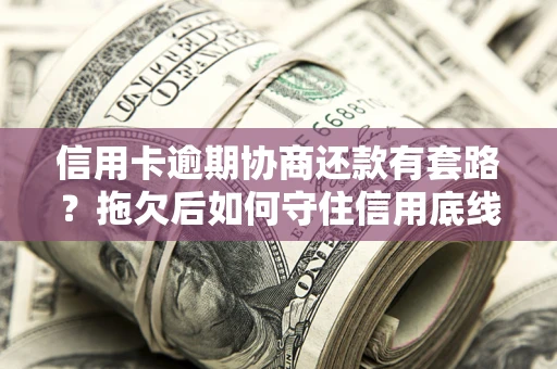 武汉信用卡逾期协商还款有套路？拖欠后如何守住信用底线？