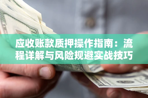 武汉应收账款质押操作指南:流程详解与风险规避实战技巧 武汉应收账款质押操作指南:流程详解与风险规避实战技巧