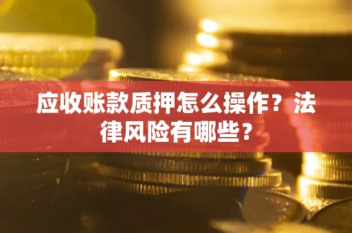 武汉应收账款质押怎么操作？法律风险有哪些？