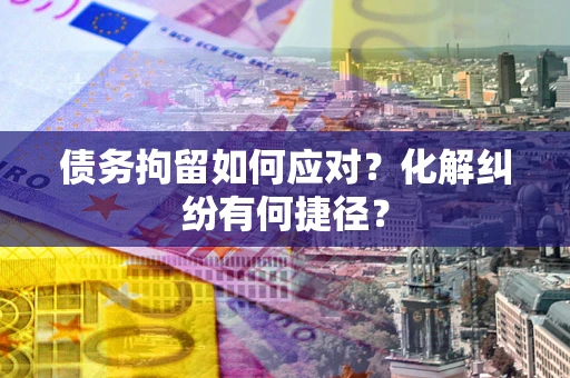 武汉债务拘留如何应对？化解纠纷有何捷径？