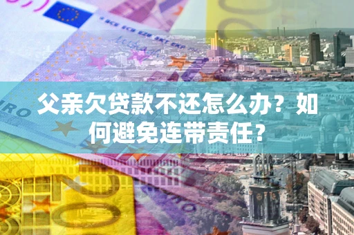 武汉父亲欠贷款不还怎么办？如何避免连带责任？