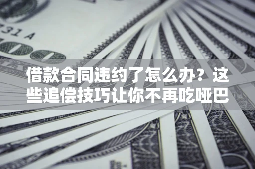 武汉借款合同违约了怎么办？这些追偿技巧让你不再吃哑巴亏
