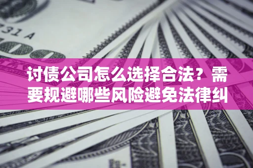 武汉讨债公司怎么选择合法?需要规避哪些风险避免法律纠纷? 武汉讨债公司怎么选择合法?需要规避哪些风险避免法律纠纷?