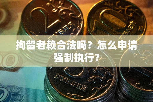 武汉拘留老赖合法吗？怎么申请强制执行？