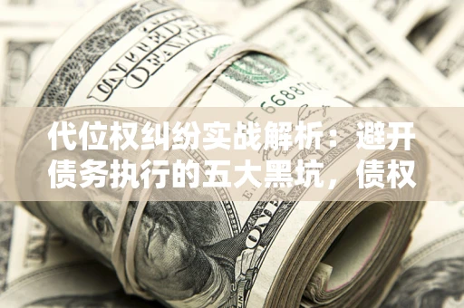 武汉代位权纠纷实战解析：避开债务执行的五大黑坑，债权人必看指南