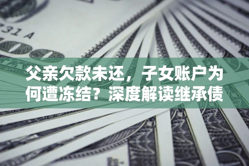 武汉父亲欠款未还，子女账户为何遭冻结？深度解读继承债务迷局