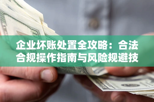 武汉企业坏账处置全攻略：合法合规操作指南与风险规避技巧解析