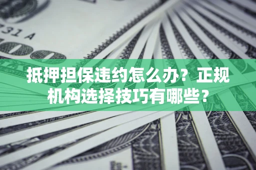 武汉抵押担保违约怎么办？正规机构选择技巧有哪些？