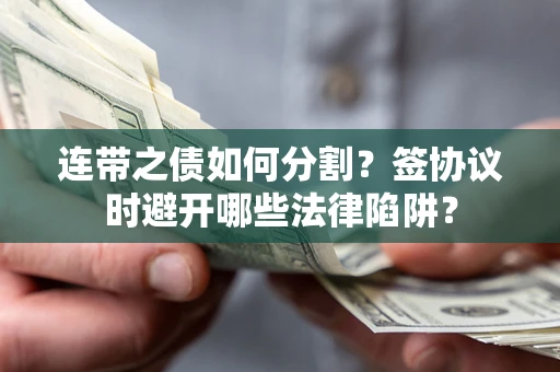 武汉连带之债如何分割？签协议时避开哪些法律陷阱？