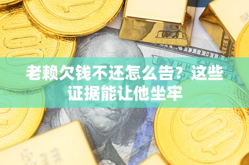 武汉老赖欠钱不还怎么告？这些证据能让他坐牢