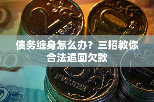 武汉债务缠身怎么办？三招教你合法追回欠款
