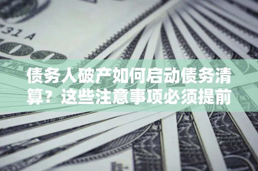 武汉债务人破产如何启动债务清算？这些注意事项必须提前知道