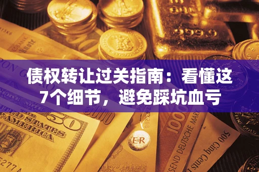 武汉债权转让过关指南：看懂这7个细节，避免踩坑血亏