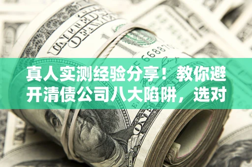 武汉真人实测经验分享！教你避开清债公司八大陷阱，选对机构少走十年弯路