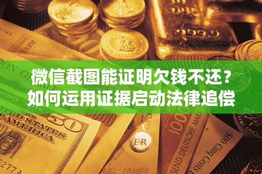 武汉微信截图能证明欠钱不还？如何运用证据启动法律追偿程序？