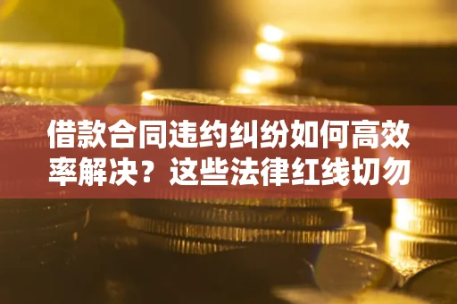 武汉借款合同违约纠纷如何高效率解决？这些法律红线切勿触碰