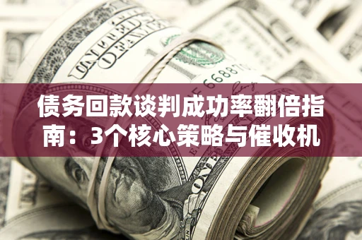 武汉债务回款谈判成功率翻倍指南：3个核心策略与催收机构避坑法则