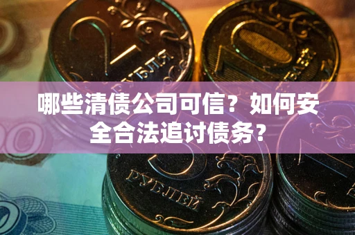 武汉哪些清债公司可信？如何安全合法追讨债务？