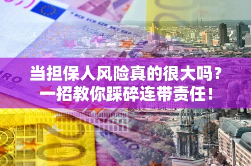 武汉当担保人风险真的很大吗？一招教你踩碎连带责任！