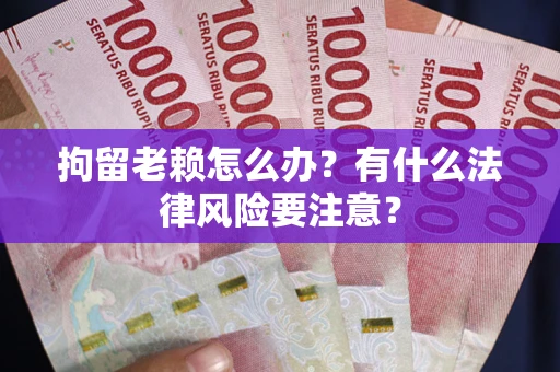 武汉拘留老赖怎么办？有什么法律风险要注意？