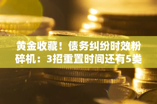 武汉黄金收藏！债务纠纷时效粉碎机：3招重置时间还有5类不设年限的特殊债务