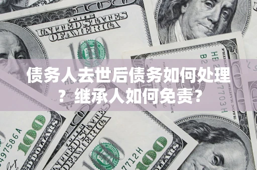 武汉债务人去世后债务如何处理？继承人如何免责？