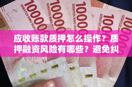 武汉应收账款质押怎么操作？质押融资风险有哪些？避免纠纷高效融资技巧