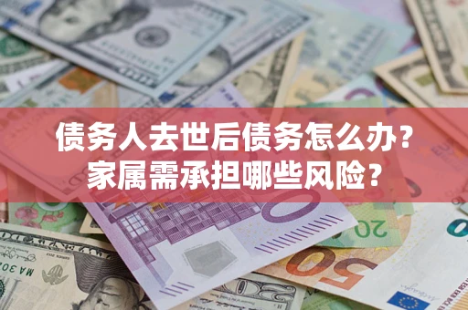 武汉债务人去世后债务怎么办？家属需承担哪些风险？