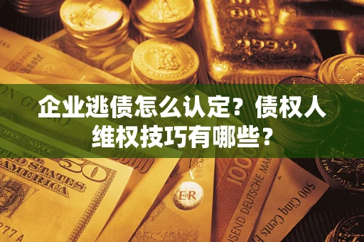 武汉企业逃债怎么认定？债权人维权技巧有哪些？
