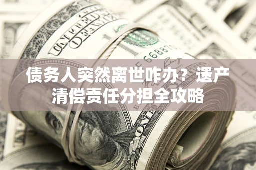 武汉债务人突然离世咋办？遗产清偿责任分担全攻略